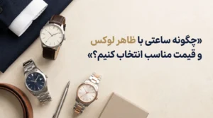 چگونه ساعتی با ظاهر لوکس و قیمت مناسب انتخاب کنیم؟