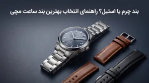 بند چرم بهتر است یا استیل؟ راهنمای کامل انتخاب بند ساعت مچی